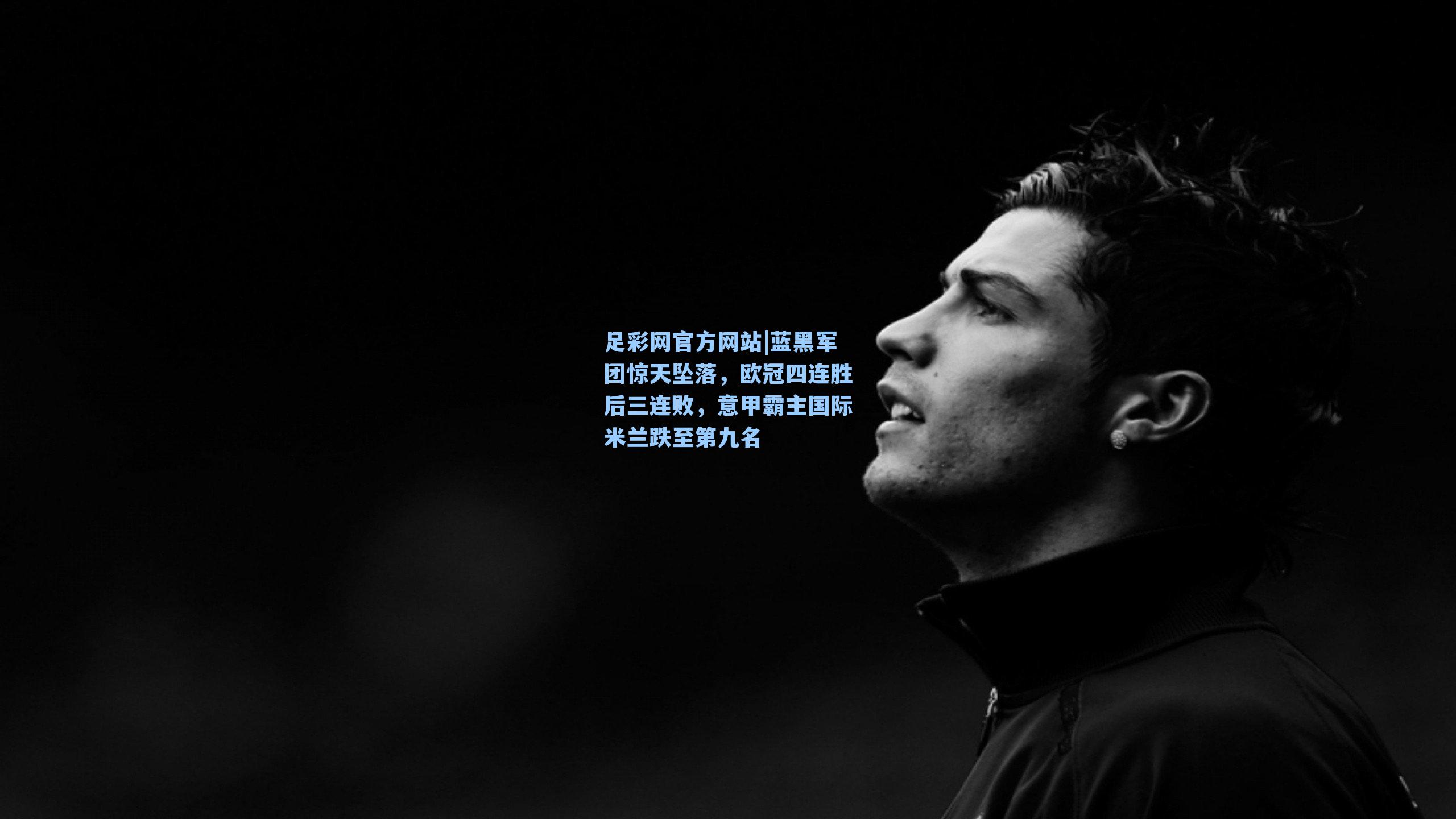 足彩网官方网站|蓝黑军团惊天坠落，欧冠四连胜后三连败，意甲霸主国际米兰跌至第九名