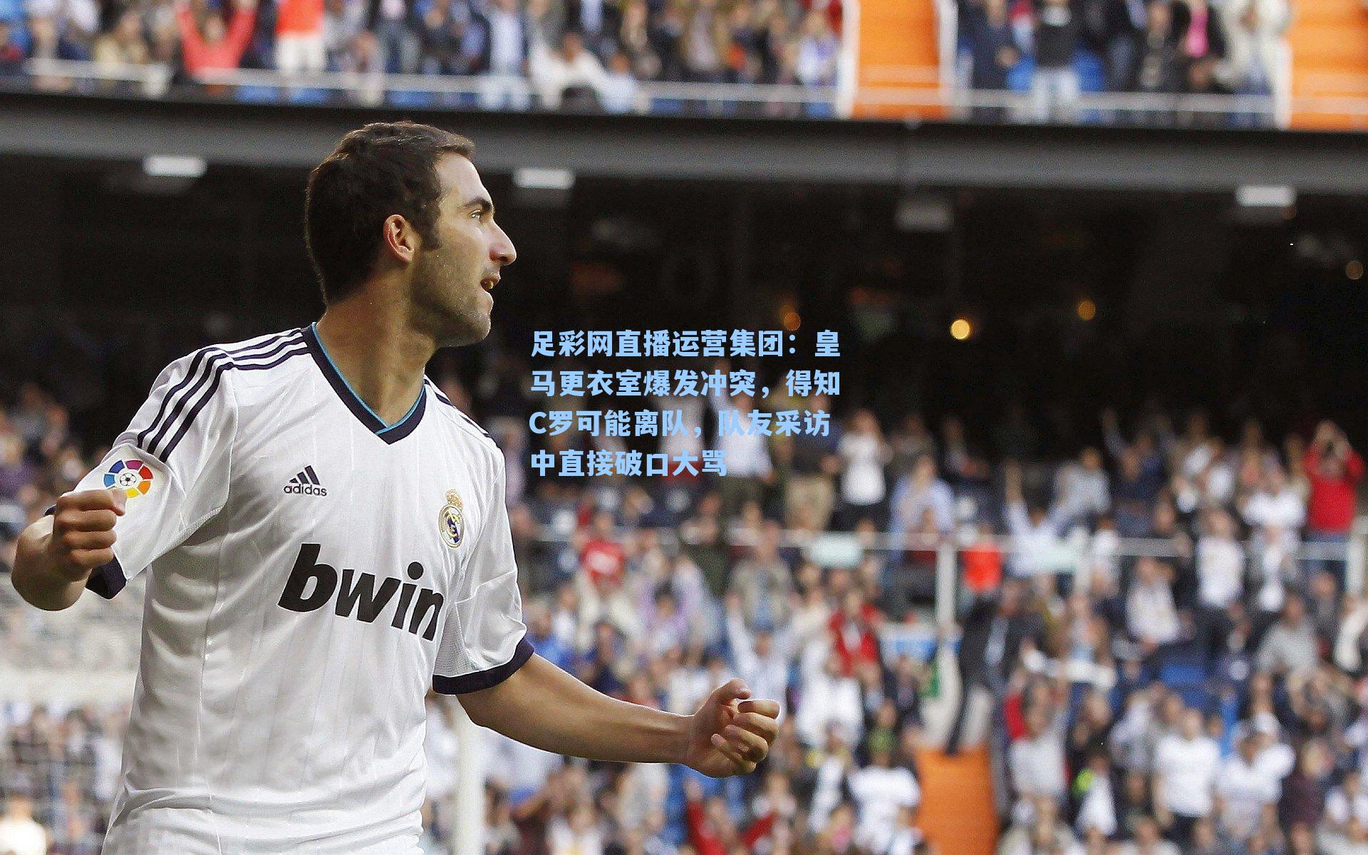 足彩网直播运营集团：皇马更衣室爆发冲突，得知C罗可能离队，队友采访中直接破口大骂