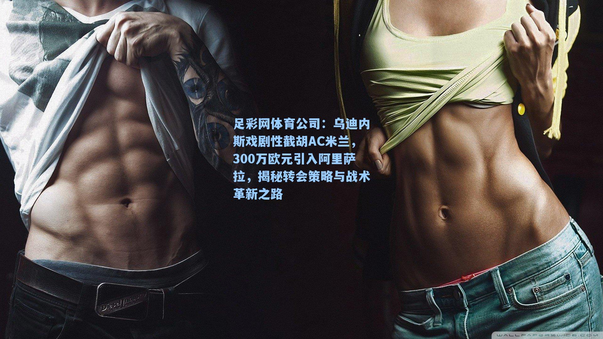 足彩网体育公司：乌迪内斯戏剧性截胡AC米兰，300万欧元引入阿里萨拉，揭秘转会策略与战术革新之路