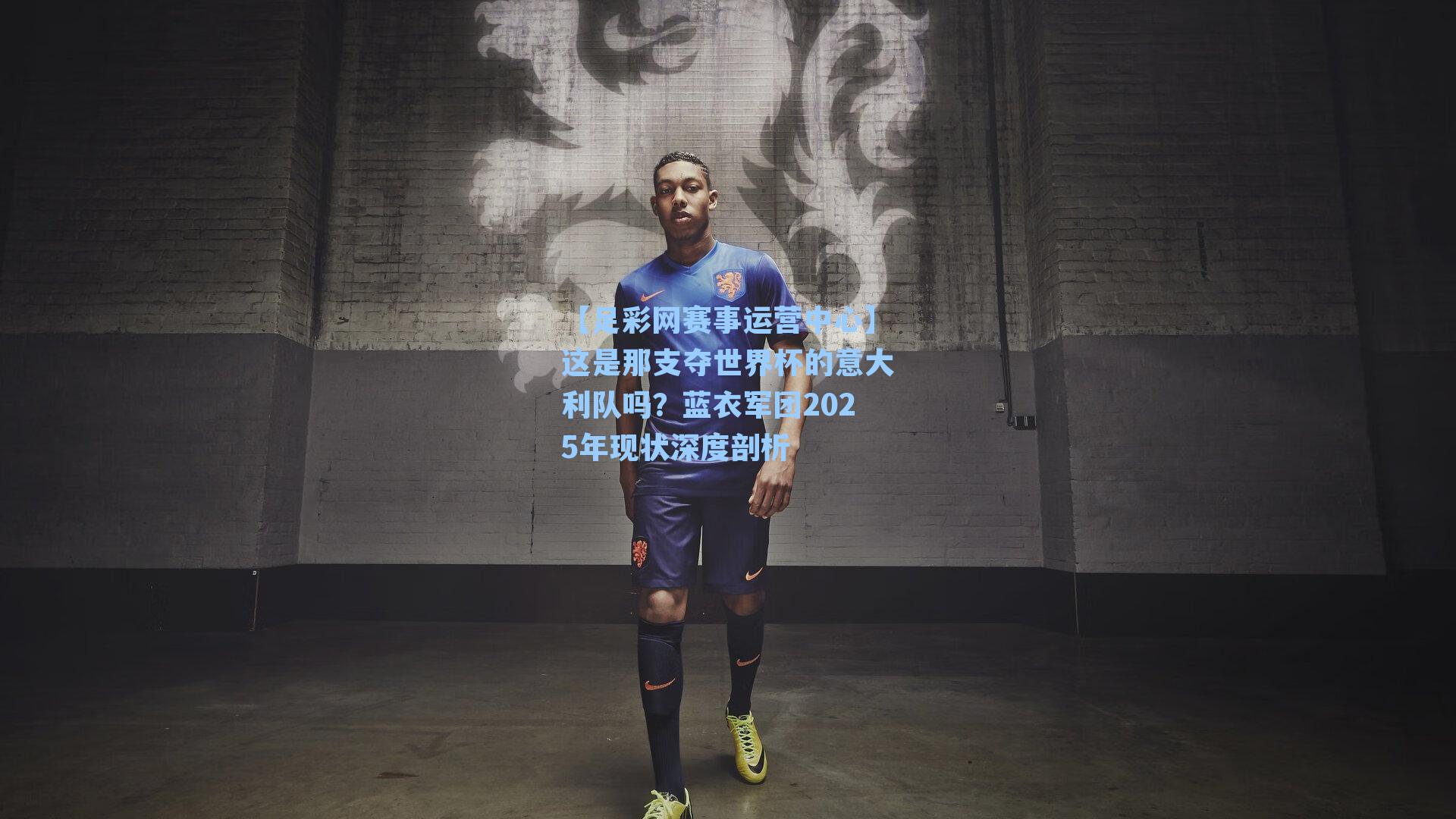这是那支夺世界杯的意大利队吗？蓝衣军团2025年现状深度剖析