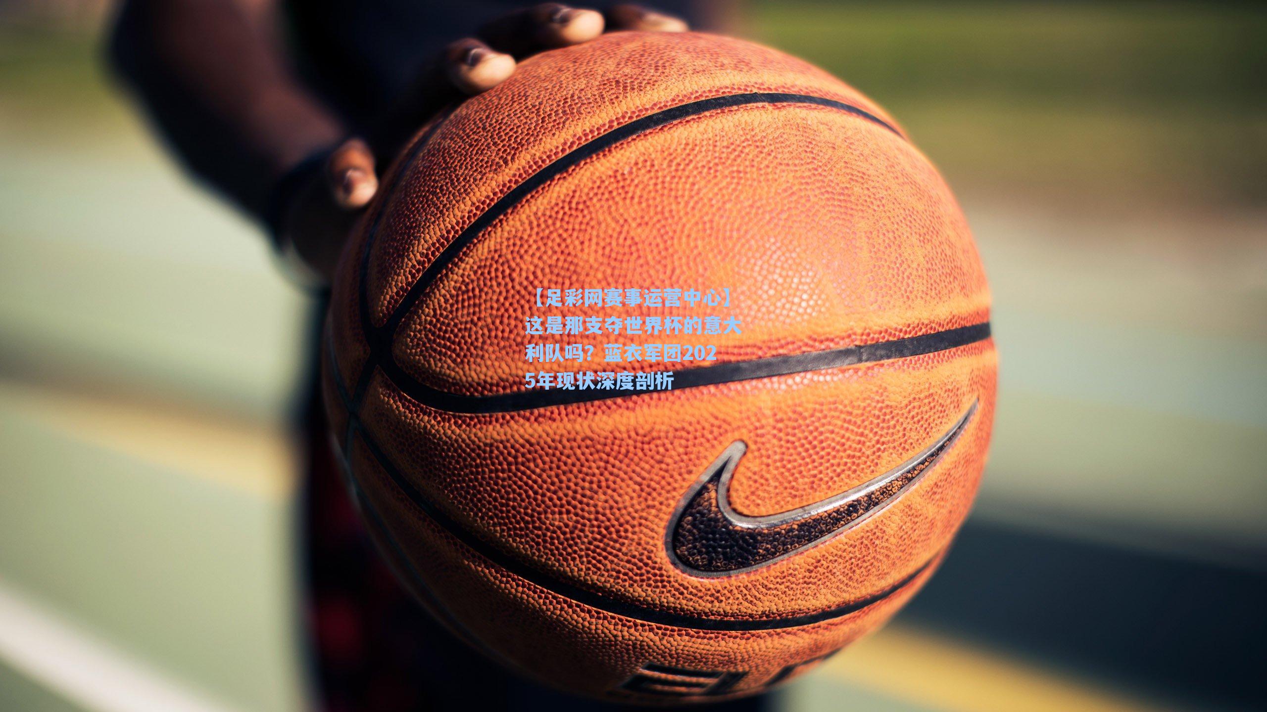 这是那支夺世界杯的意大利队吗？蓝衣军团2025年现状深度剖析