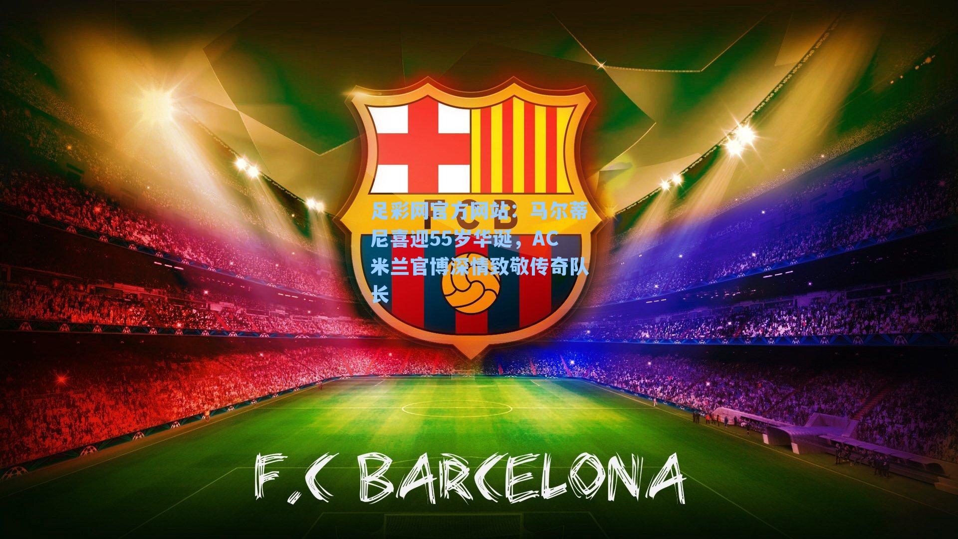 足彩网官方网站：马尔蒂尼喜迎55岁华诞，AC米兰官博深情致敬传奇队长