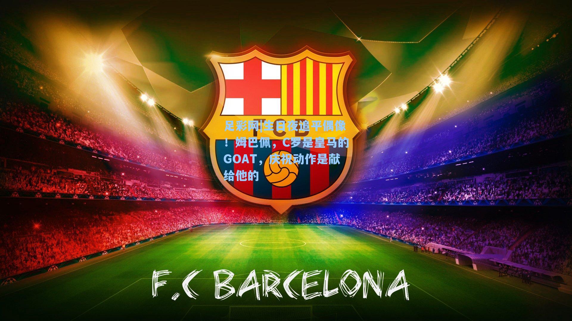 生日夜追平偶像!姆巴佩,C罗是皇马的GOAT,庆祝动作是献给他的