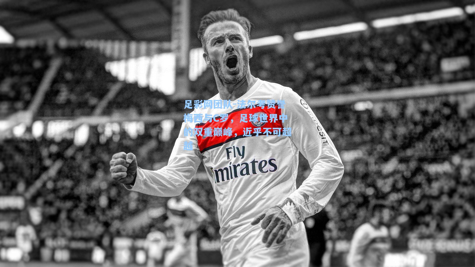 法尔考赞誉梅西与C罗，足球世界中的双重巅峰，近乎不可超越