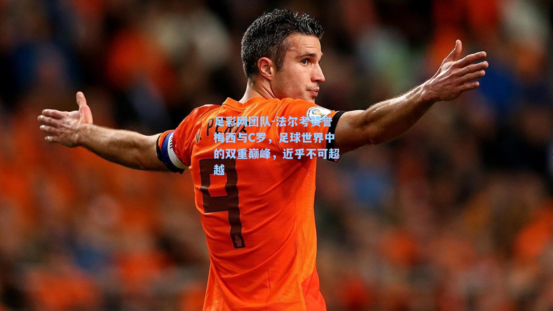 法尔考赞誉梅西与C罗，足球世界中的双重巅峰，近乎不可超越