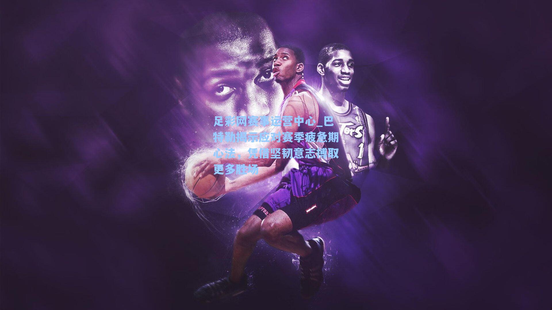 巴特勒揭示应对赛季疲惫期心法，凭借坚韧意志搏取更多胜场