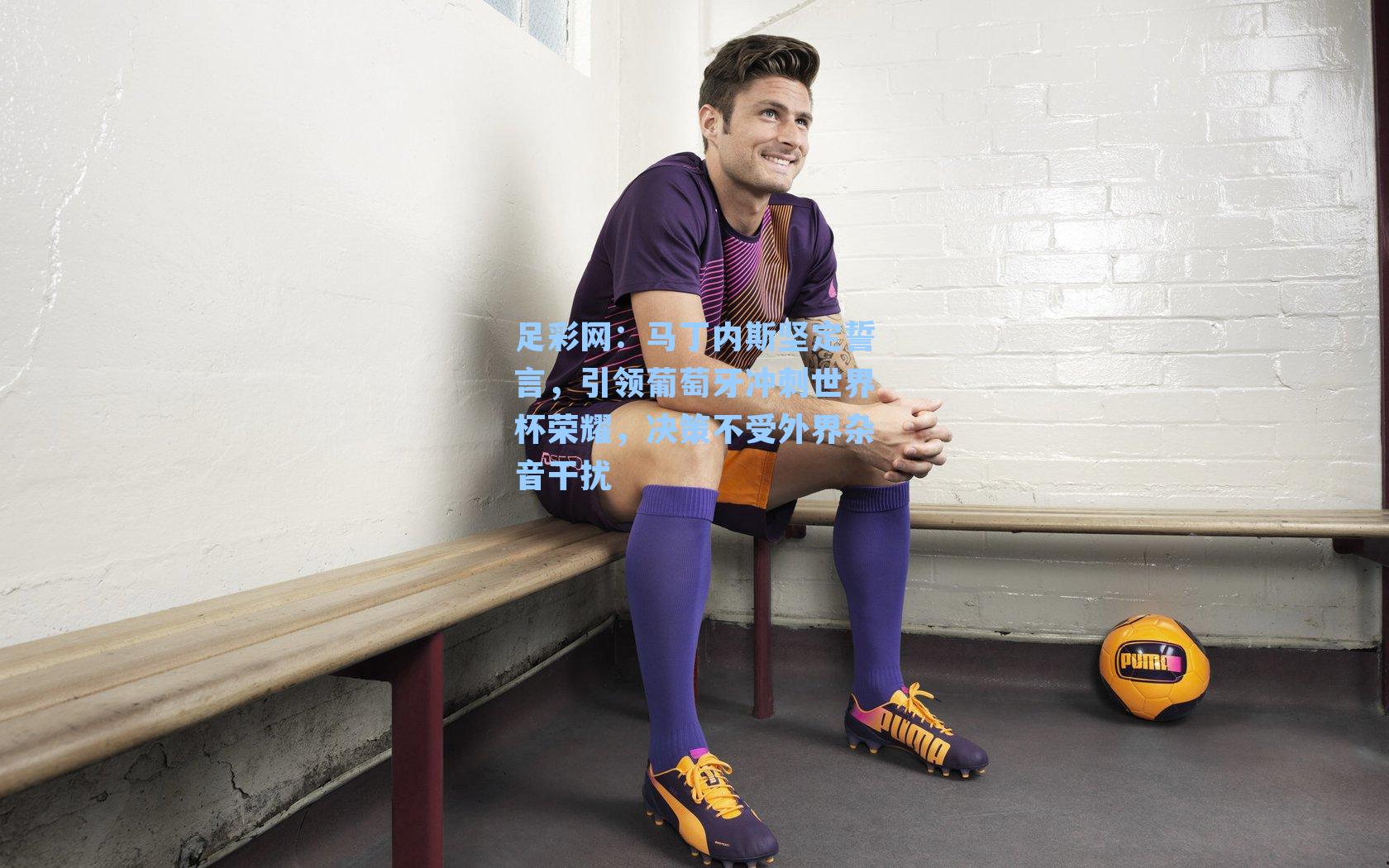 马丁内斯坚定誓言，引领葡萄牙冲刺世界杯荣耀，决策不受外界杂音干扰