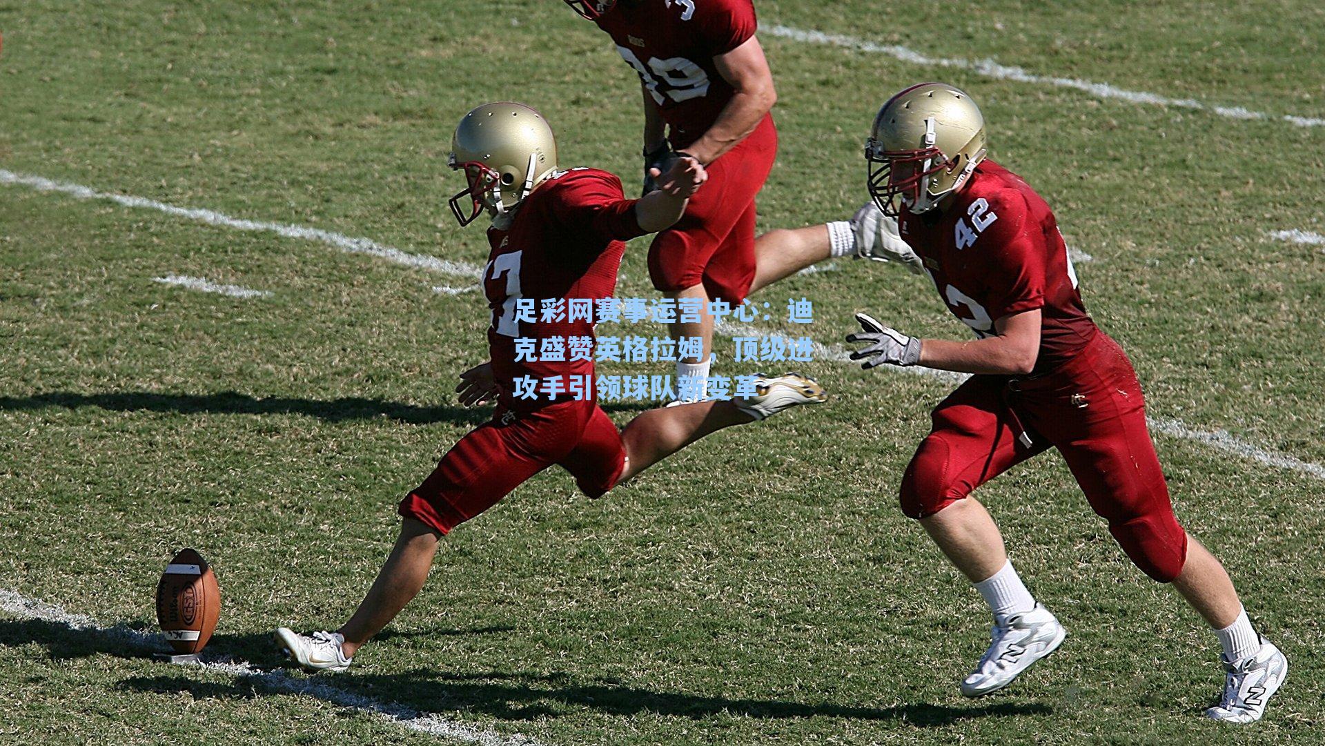 迪克盛赞英格拉姆，顶级进攻手引领球队新变革