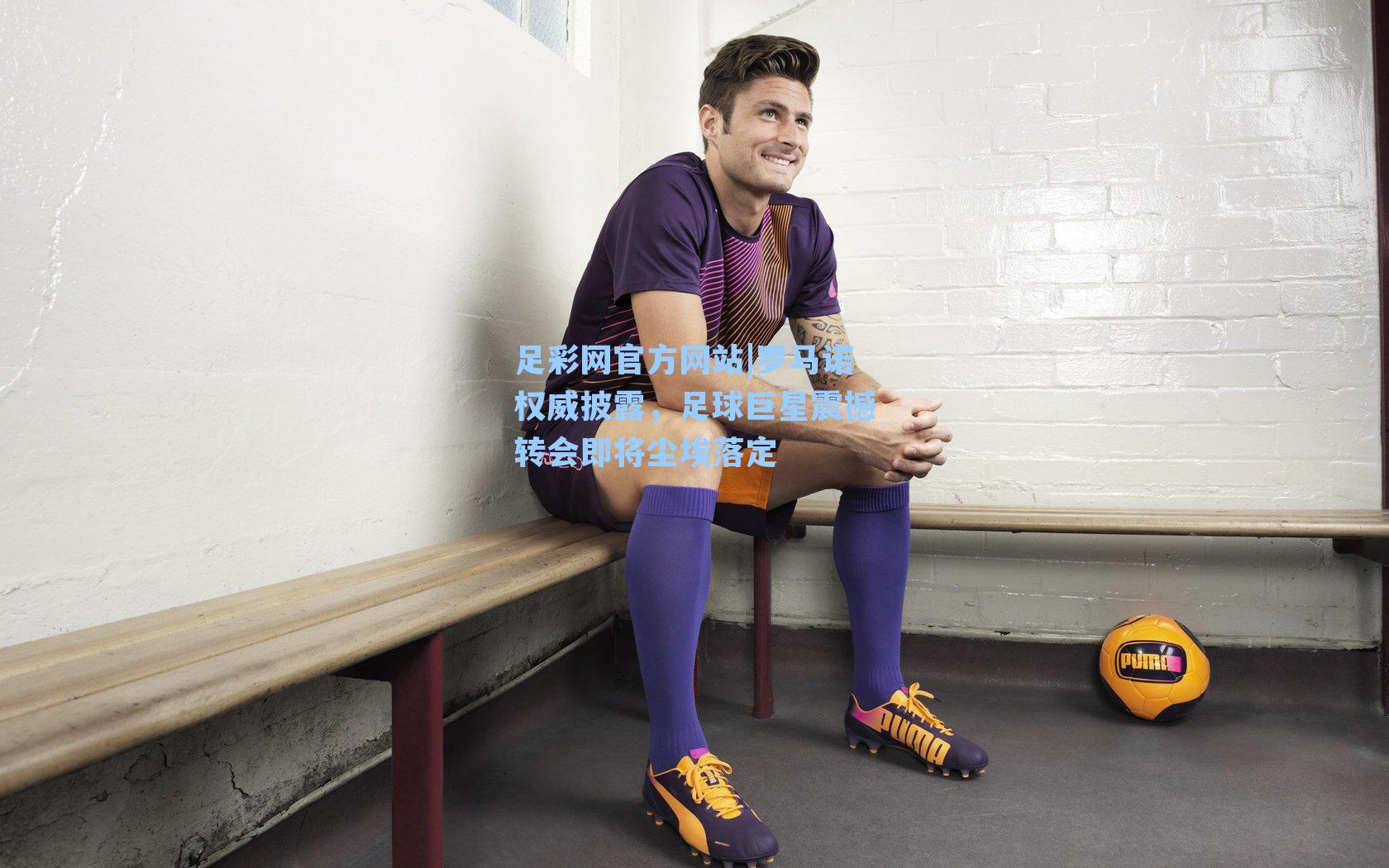 罗马诺权威披露，足球巨星震撼转会即将尘埃落定