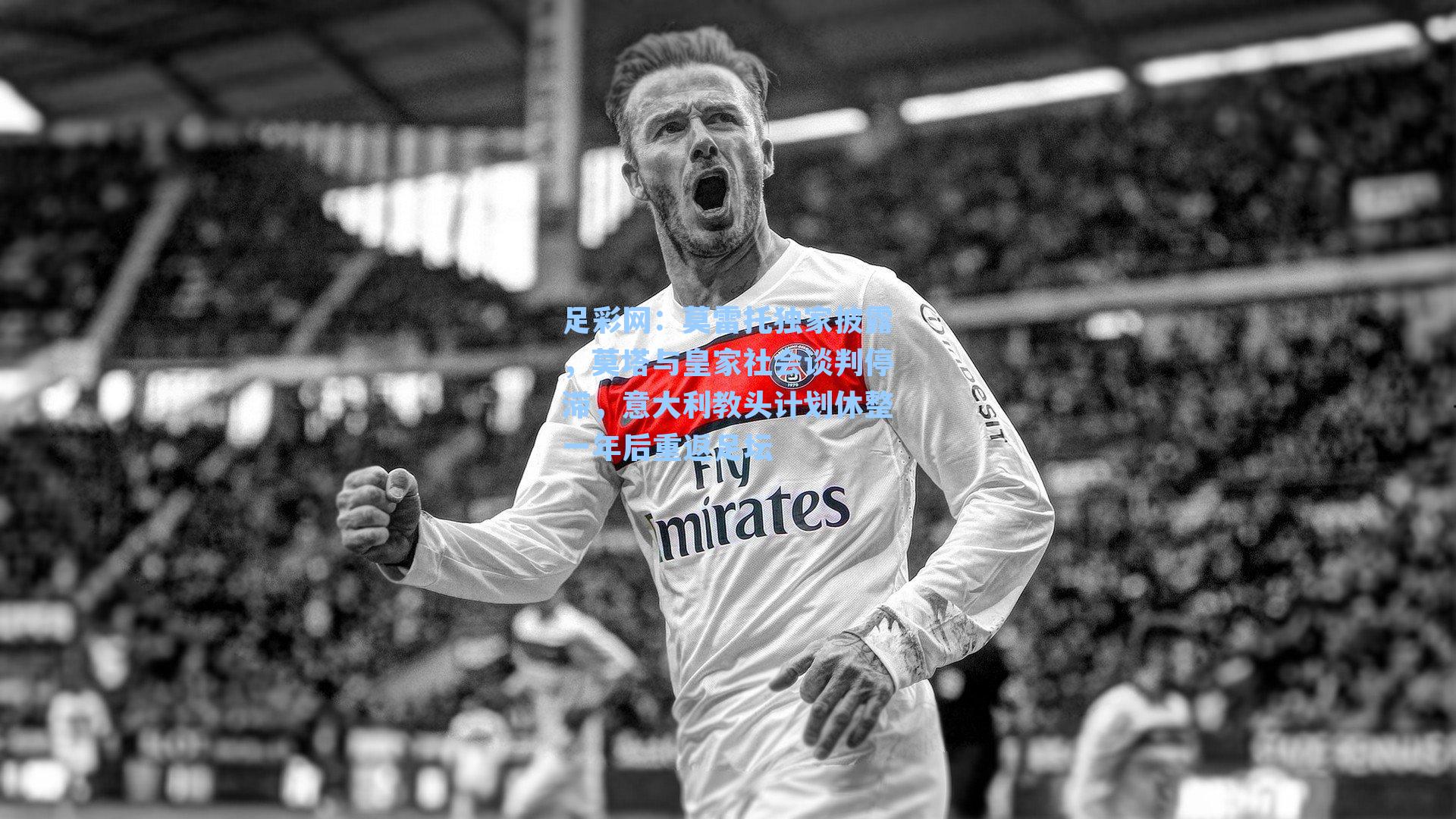 莫雷托独家披露,莫塔与皇家社会谈判停滞,意大利教头计划休整一年后重返足坛