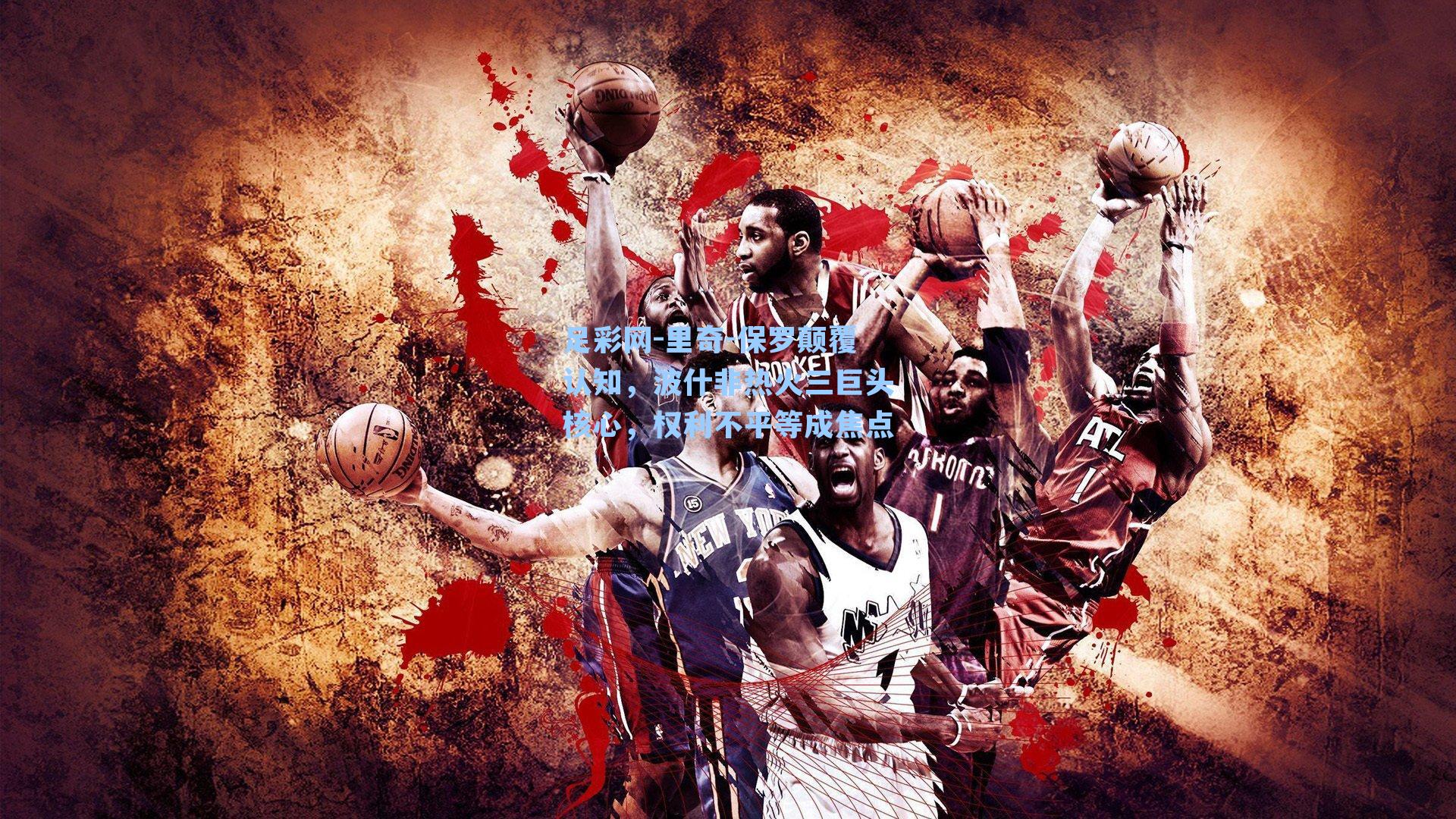 里奇-保罗颠覆认知，波什非热火三巨头核心，权利不平等成焦点