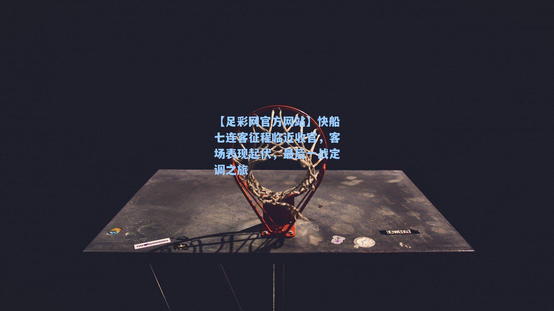 【足彩网官方网站】快船七连客征程临近收官，客场表现起伏，最后一战定调之旅