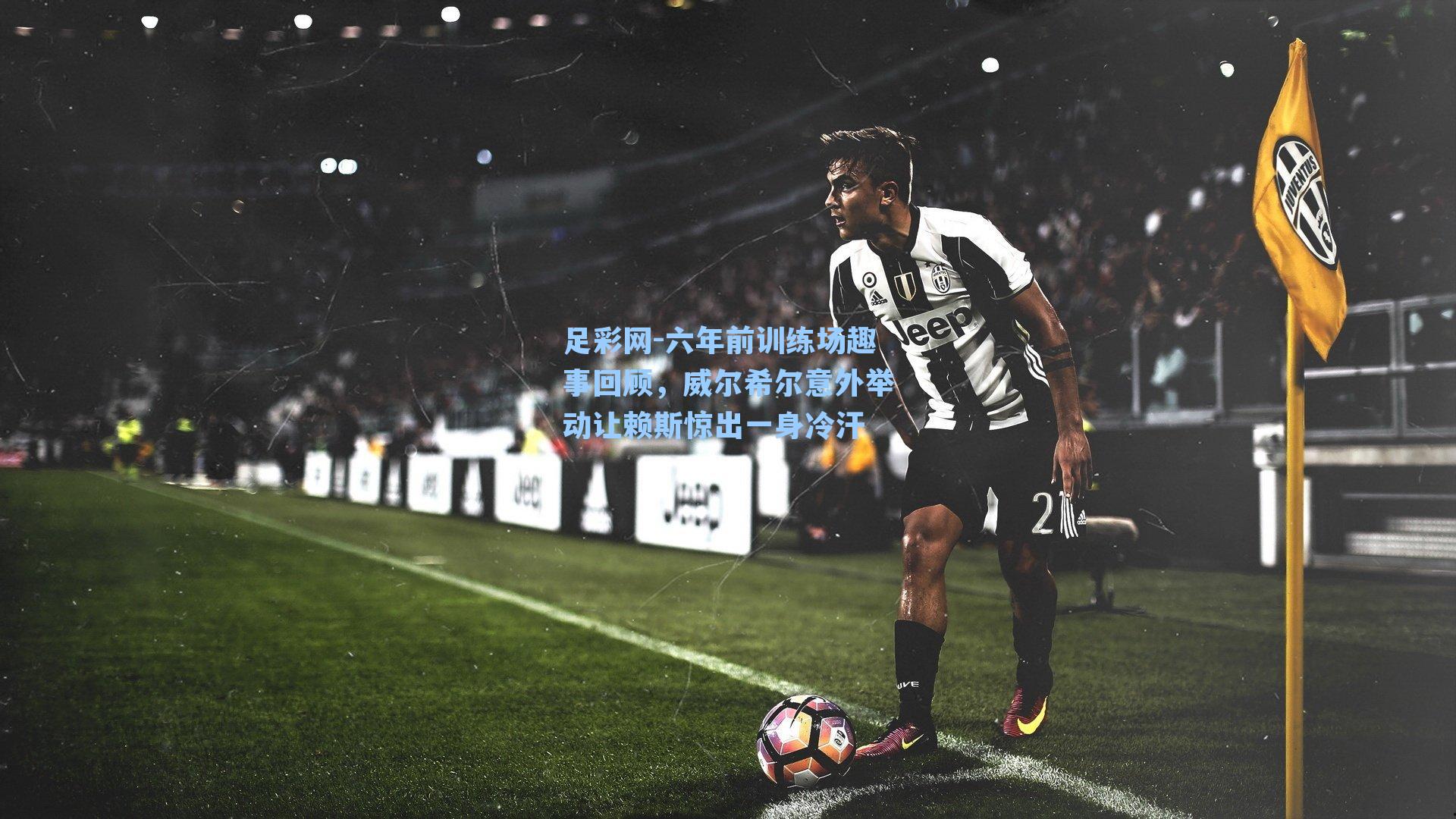 六年前训练场趣事回顾,威尔希尔意外举动让赖斯惊出一身冷汗