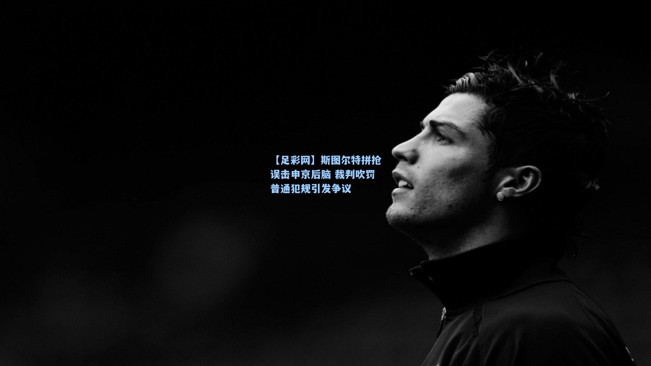 【足彩网】斯图尔特拼抢误击申京后脑 裁判吹罚普通犯规引发争议