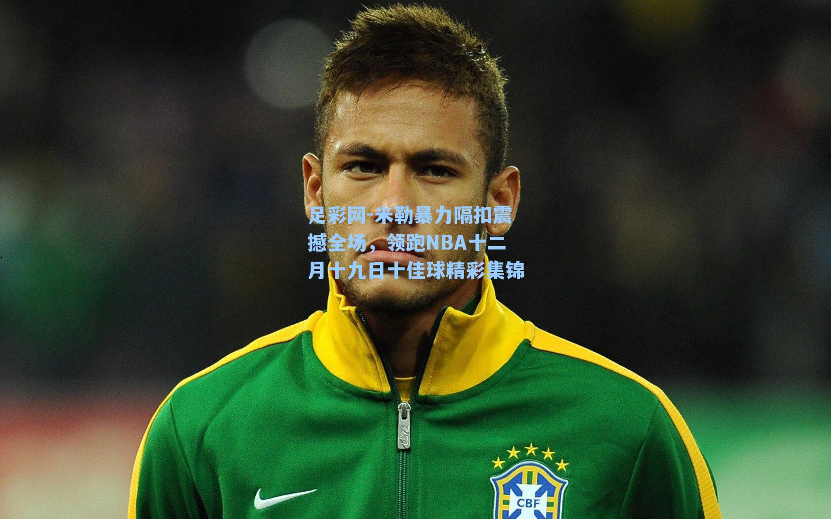 足彩网-米勒暴力隔扣震撼全场，领跑NBA十二月十九日十佳球精彩集锦