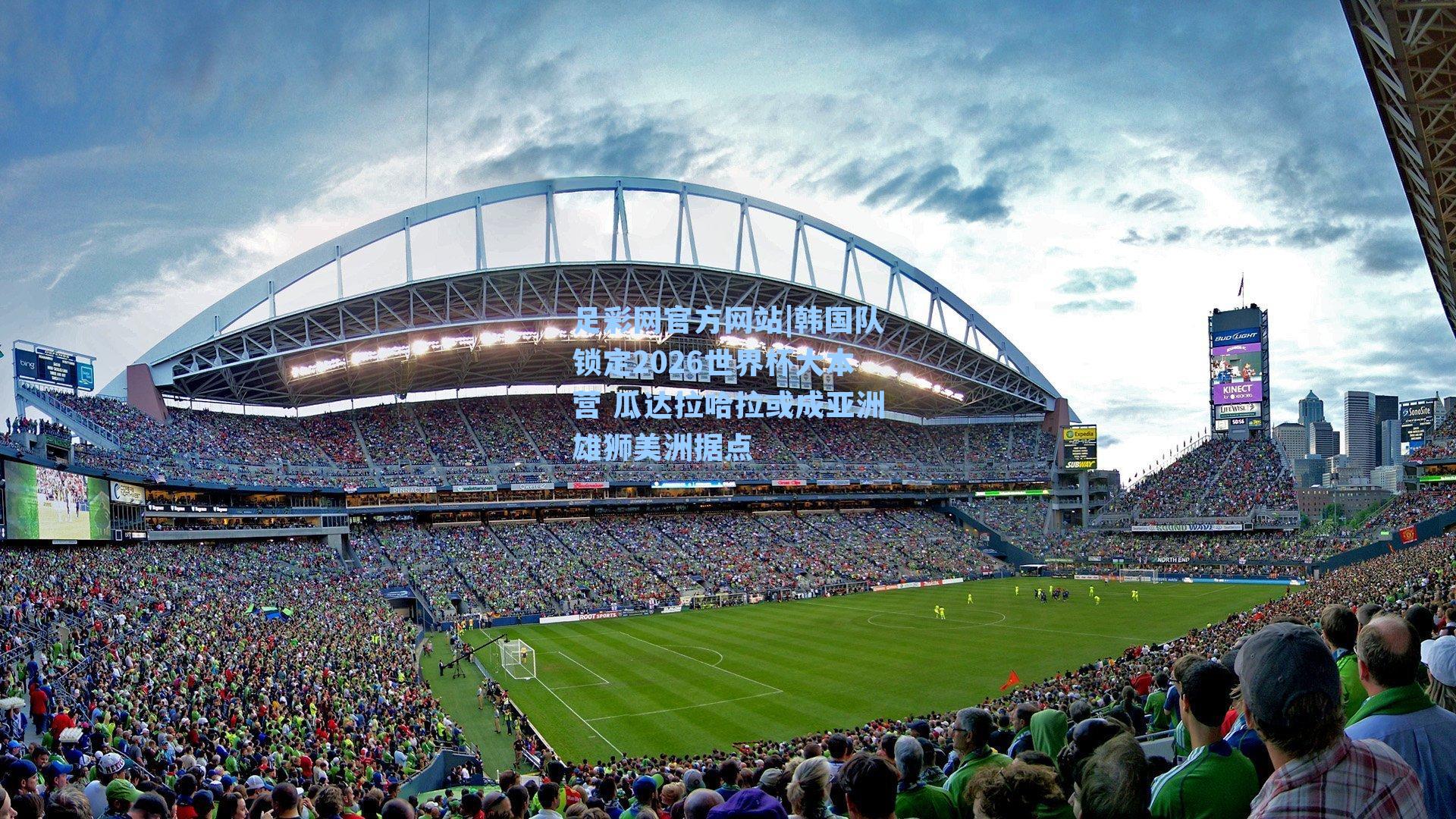 韩国队锁定2026世界杯大本营 瓜达拉哈拉或成亚洲雄狮美洲据点