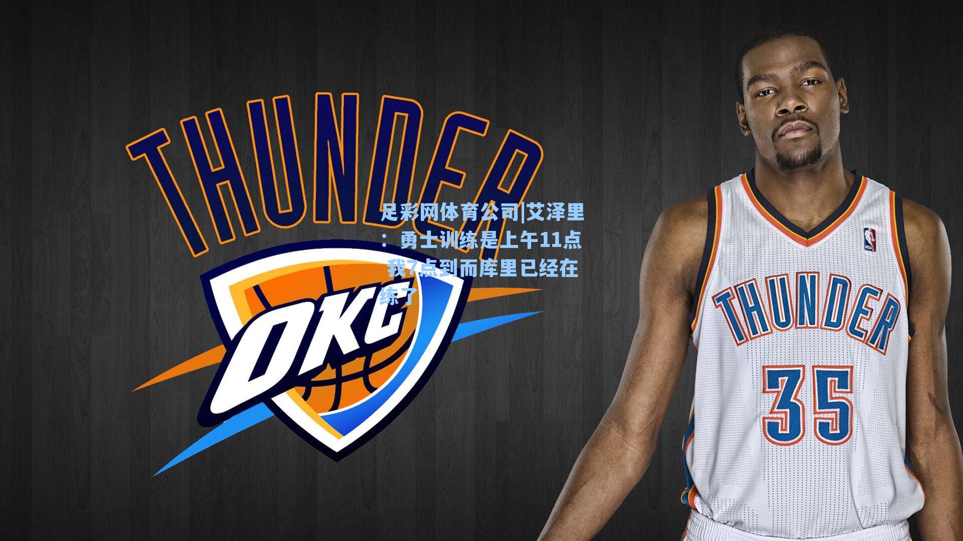 艾泽里:勇士训练是上午11点 我7点到而库里已经在练了