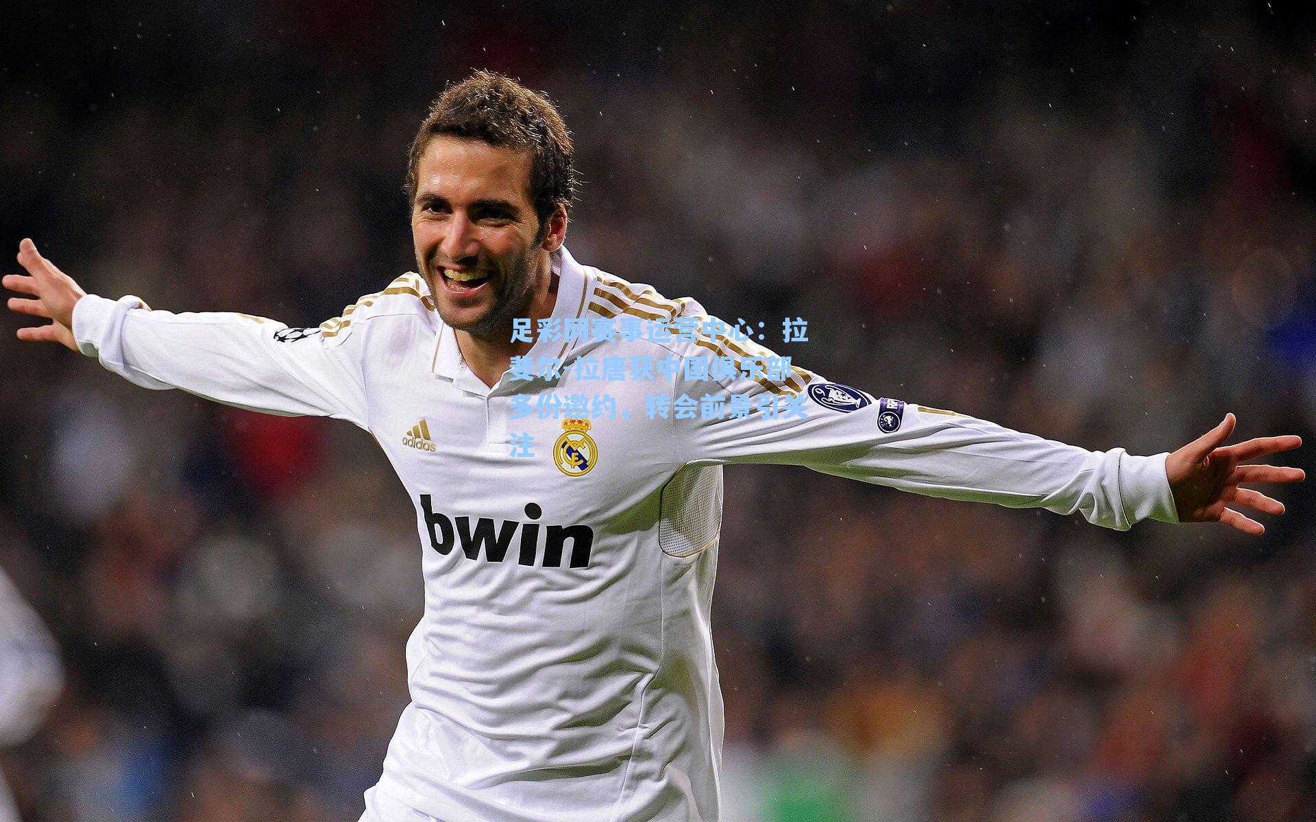 拉斐尔-拉唐获中国俱乐部多份邀约,转会前景引关注