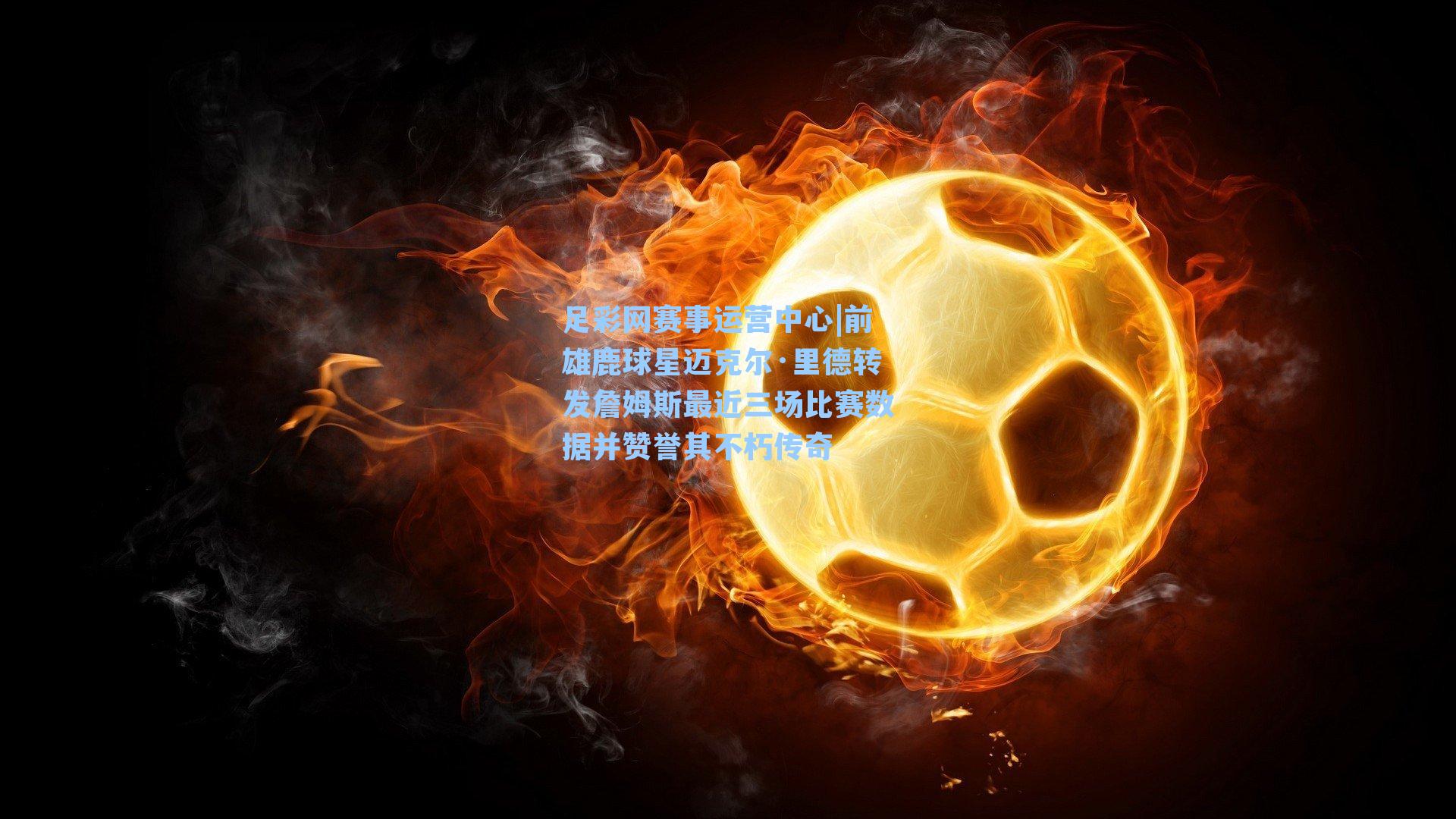 足彩网赛事运营中心|前雄鹿球星迈克尔·里德转发詹姆斯最近三场比赛数据并赞誉其不朽传奇
