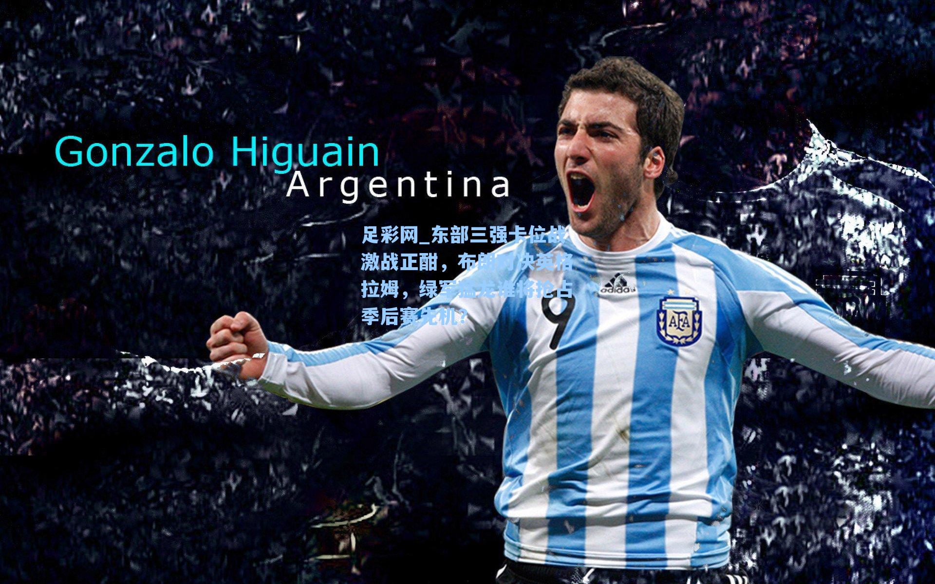 东部三强卡位战激战正酣，布朗对决英格拉姆，绿军猛龙谁将抢占季后赛先机？