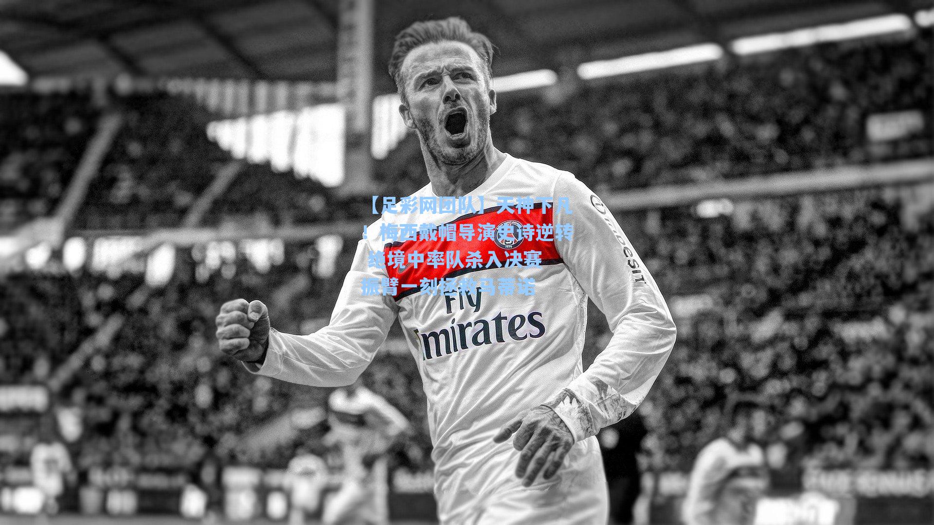 天神下凡!梅西戴帽导演史诗逆转 绝境中率队杀入决赛 振臂一刻拯救马蒂诺