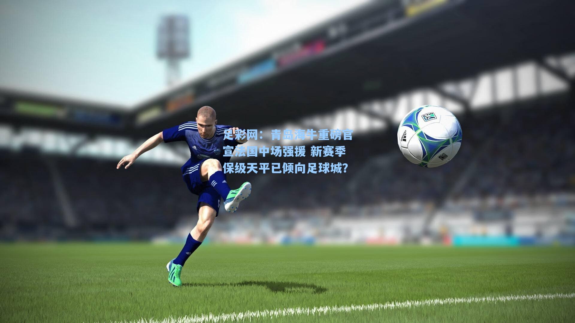 青岛海牛重磅官宣法国中场强援 新赛季保级天平已倾向足球城？
