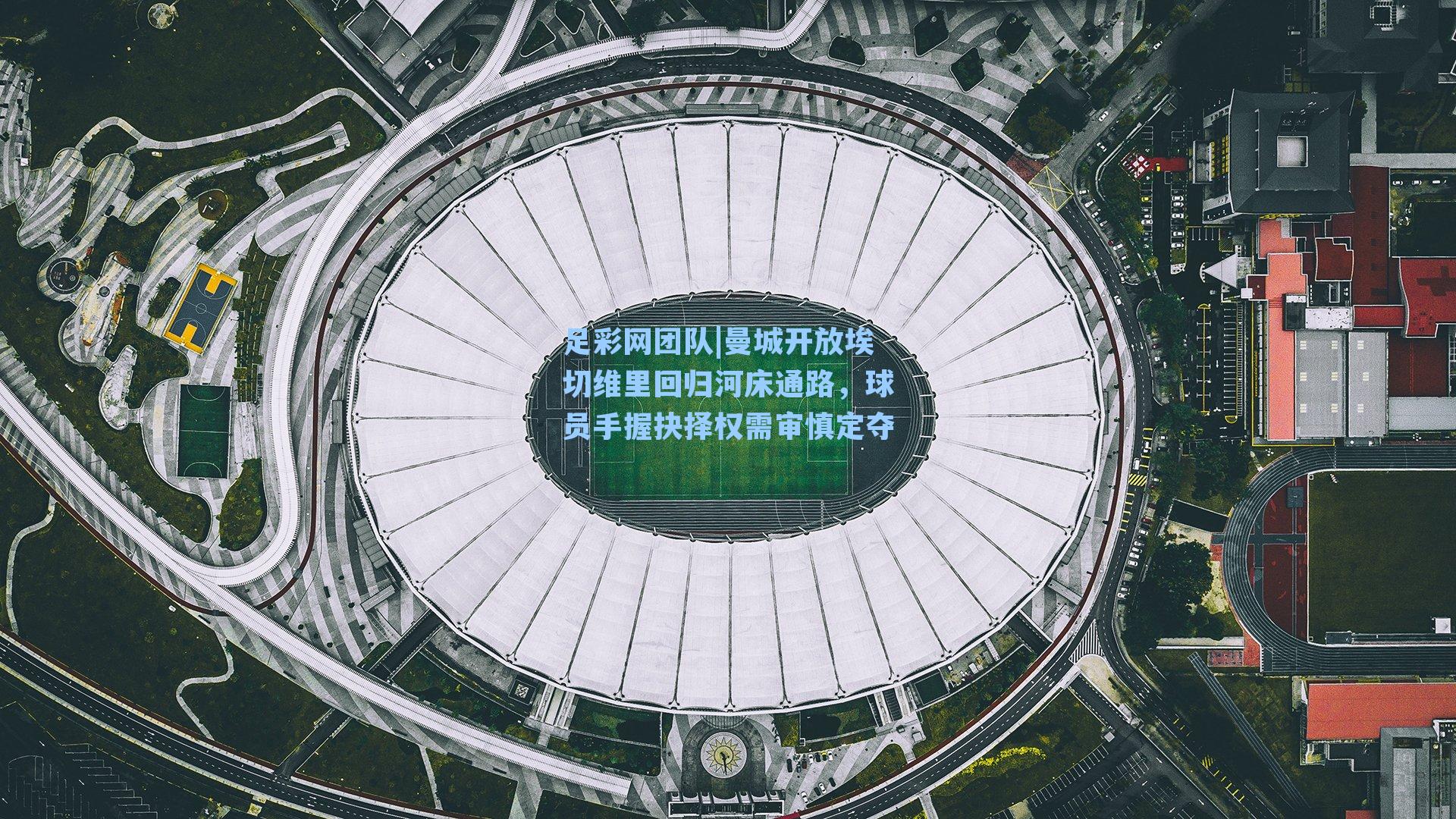 足彩网团队|曼城开放埃切维里回归河床通路，球员手握抉择权需审慎定夺