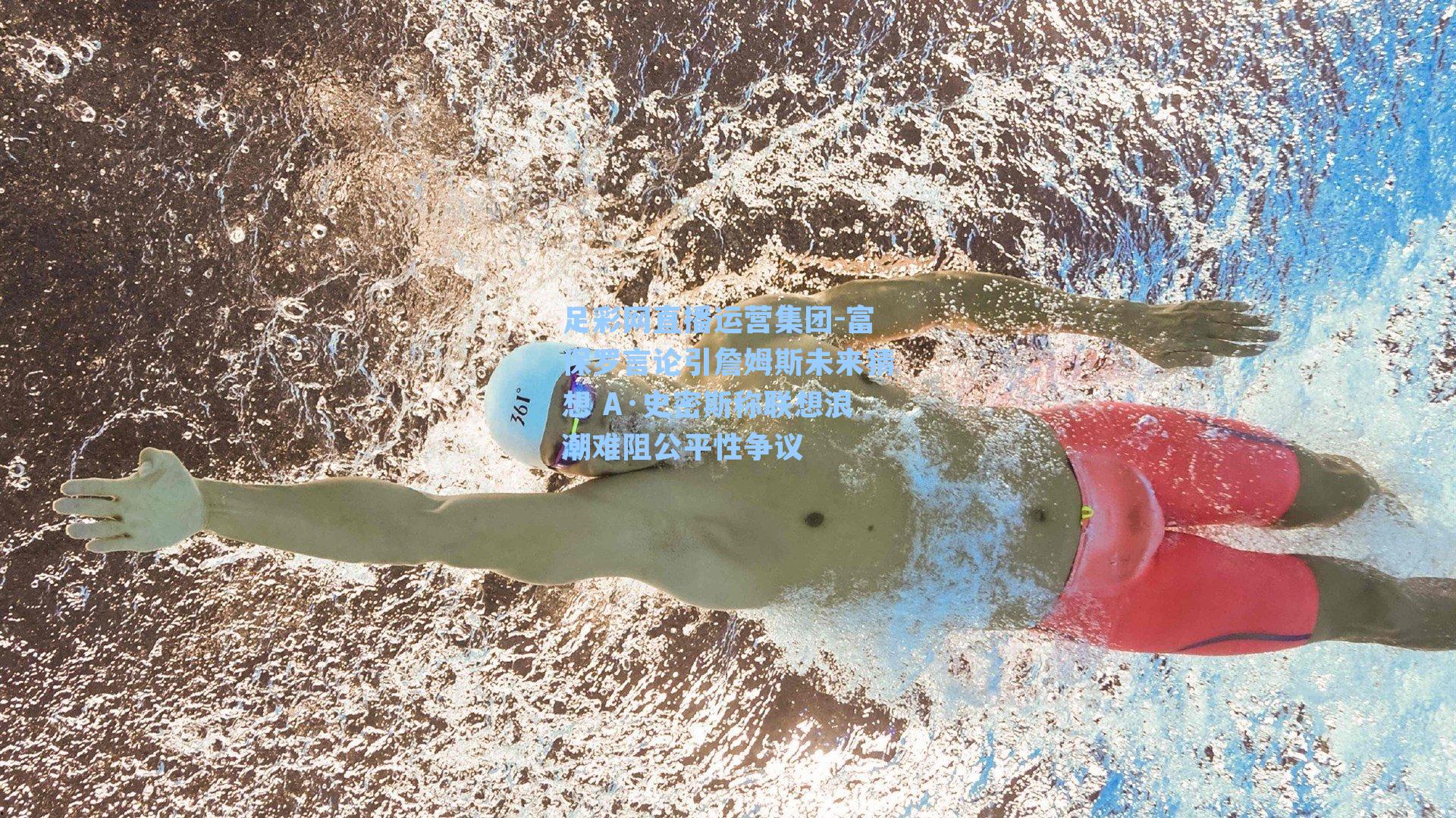 足彩网直播运营集团-富保罗言论引詹姆斯未来猜想 A·史密斯称联想浪潮难阻公平性争议