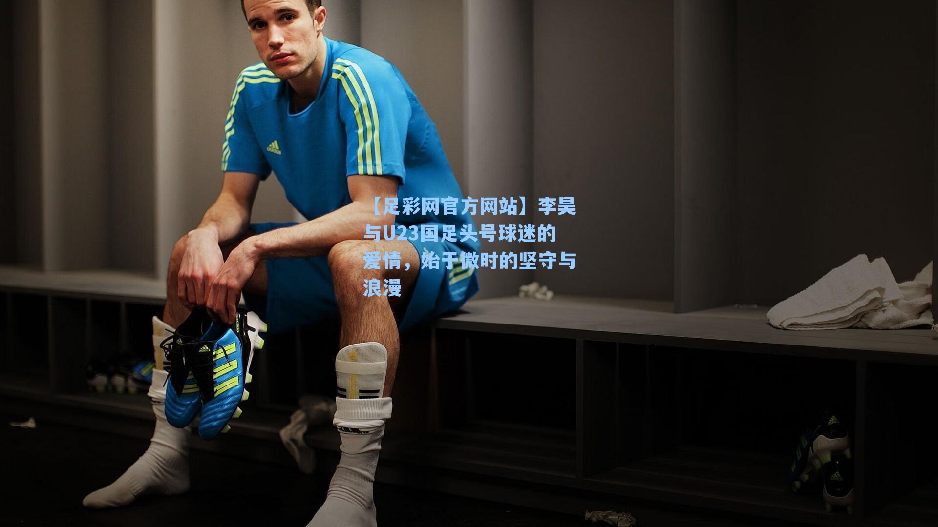 李昊与U23国足头号球迷的爱情,始于微时的坚守与浪漫