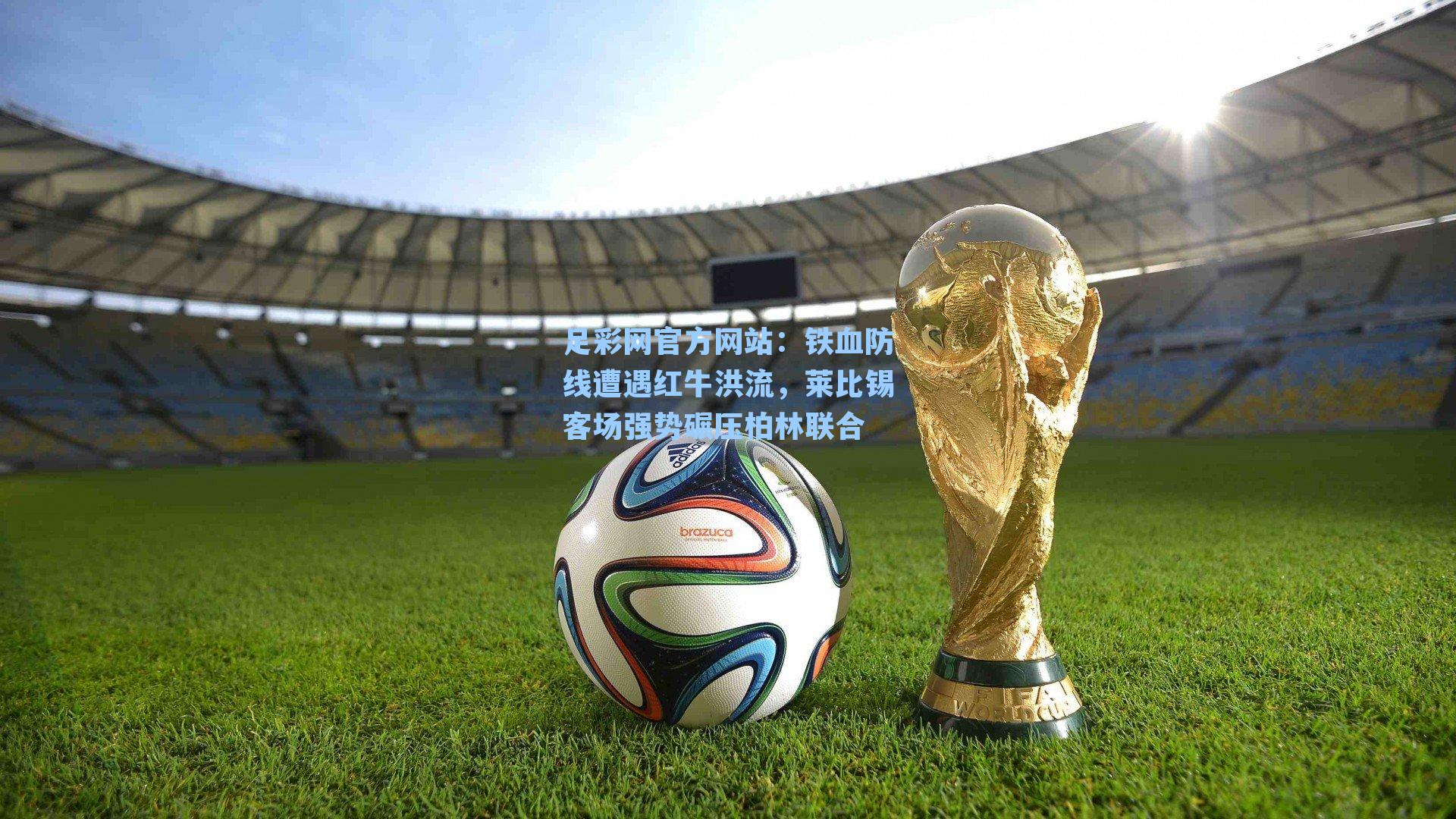 足彩网官方网站：铁血防线遭遇红牛洪流，莱比锡客场强势碾压柏林联合